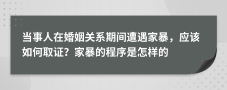 當(dāng)事人在婚姻關(guān)系期間遭遇家暴，應(yīng)該如何取證？家暴的程序是怎樣的