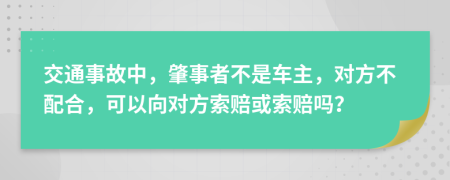 交通事故中，肇事者不是車主，對(duì)方不配合，可以向?qū)Ψ剿髻r或索賠嗎？