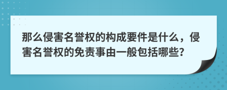 那么侵害名譽(yù)權(quán)的構(gòu)成要件是什么，侵害名譽(yù)權(quán)的免責(zé)事由一般包括哪些？