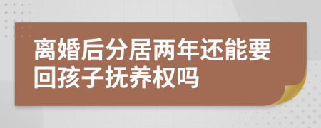 離婚后分居兩年還能要回孩子撫養(yǎng)權嗎