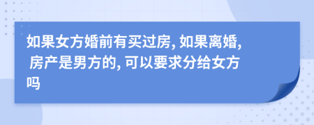 如果女方婚前有買過(guò)房, 如果離婚, 房產(chǎn)是男方的, 可以要求分給女方嗎