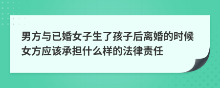 男方與已婚女子生了孩子后離婚的時(shí)候女方應(yīng)該承擔(dān)什么樣的法律責(zé)任
