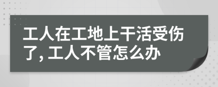 工人在工地上干活受傷了, 工人不管怎么辦