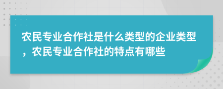 農(nóng)民專業(yè)合作社是什么類型的企業(yè)類型，農(nóng)民專業(yè)合作社的特點有哪些