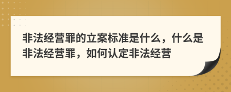非法經(jīng)營(yíng)罪的立案標(biāo)準(zhǔn)是什么，什么是非法經(jīng)營(yíng)罪，如何認(rèn)定非法經(jīng)營(yíng)