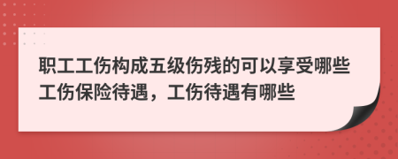 職工工傷構(gòu)成五級傷殘的可以享受哪些工傷保險待遇，工傷待遇有哪些