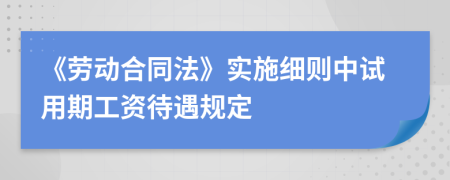 《勞動合同法》實施細(xì)則中試用期工資待遇規(guī)定