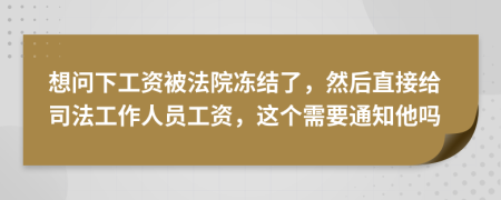 想問下工資被法院凍結(jié)了，然后直接給司法工作人員工資，這個需要通知他嗎