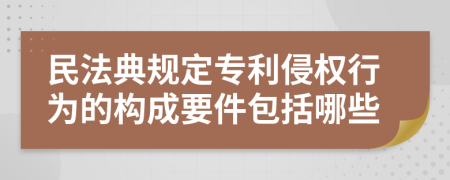 民法典規(guī)定專利侵權(quán)行為的構(gòu)成要件包括哪些