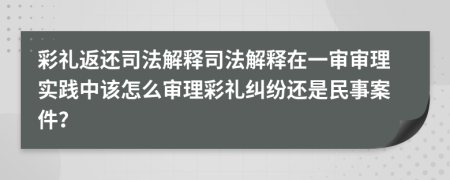 彩禮返還司法解釋司法解釋在一審審理實(shí)踐中該怎么審理彩禮糾紛還是民事案件？