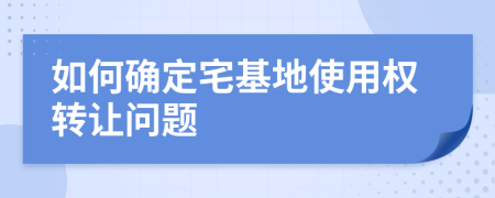 如何確定宅基地使用權(quán)轉(zhuǎn)讓問題