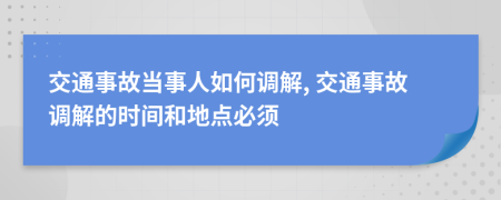 交通事故當(dāng)事人如何調(diào)解, 交通事故調(diào)解的時(shí)間和地點(diǎn)必須
