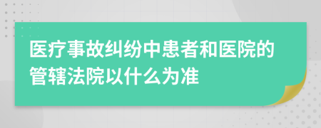醫(yī)療事故糾紛中患者和醫(yī)院的管轄法院以什么為準(zhǔn)