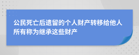 公民死亡后遺留的個(gè)人財(cái)產(chǎn)轉(zhuǎn)移給他人所有稱為繼承這些財(cái)產(chǎn)