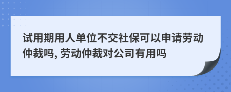 試用期用人單位不交社保可以申請(qǐng)勞動(dòng)仲裁嗎, 勞動(dòng)仲裁對(duì)公司有用嗎