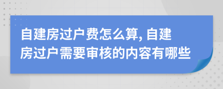 自建房過戶費(fèi)怎么算, 自建房過戶需要審核的內(nèi)容有哪些