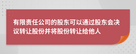 有限責(zé)任公司的股東可以通過(guò)股東會(huì)決議轉(zhuǎn)讓股份并將股份轉(zhuǎn)讓給他人