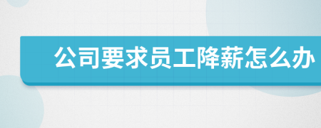 公司要求員工降薪怎么辦