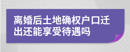 離婚后土地確權(quán)戶口遷出還能享受待遇嗎
