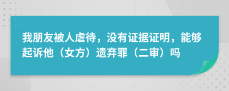我朋友被人虐待，沒有證據(jù)證明，能夠起訴他（女方）遺棄罪（二審）嗎