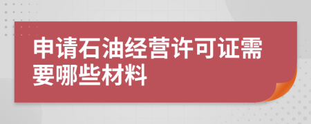 申請石油經(jīng)營許可證需要哪些材料