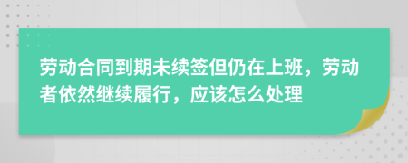 勞動合同到期未續(xù)簽但仍在上班，勞動者依然繼續(xù)履行，應(yīng)該怎么處理