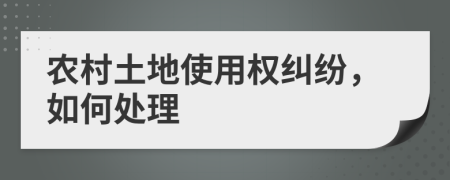 農(nóng)村土地使用權(quán)糾紛，如何處理