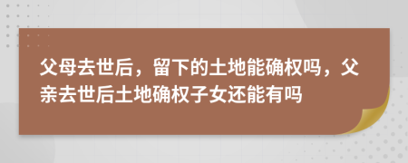 父母去世后，留下的土地能確權(quán)嗎，父親去世后土地確權(quán)子女還能有嗎