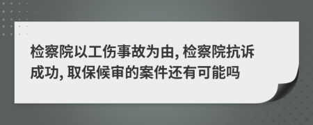 檢察院以工傷事故為由, 檢察院抗訴成功, 取保候?qū)彽陌讣€有可能嗎