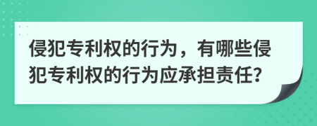 侵犯專利權(quán)的行為，有哪些侵犯專利權(quán)的行為應(yīng)承擔(dān)責(zé)任？