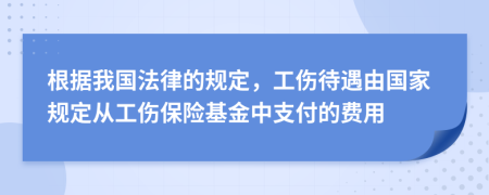 根據(jù)我國(guó)法律的規(guī)定，工傷待遇由國(guó)家規(guī)定從工傷保險(xiǎn)基金中支付的費(fèi)用