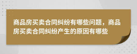 商品房買賣合同糾紛有哪些問題，商品房買賣合同糾紛產(chǎn)生的原因有哪些
