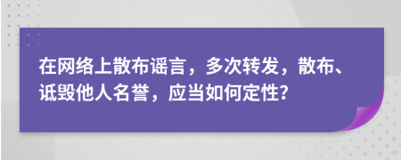 在網(wǎng)絡(luò)上散布謠言，多次轉(zhuǎn)發(fā)，散布、詆毀他人名譽(yù)，應(yīng)當(dāng)如何定性？