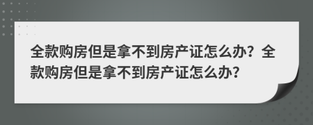 全款購房但是拿不到房產(chǎn)證怎么辦？全款購房但是拿不到房產(chǎn)證怎么辦？