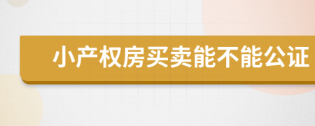 小產(chǎn)權(quán)房買賣能不能公證