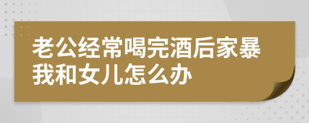老公經(jīng)常喝完酒后家暴我和女兒怎么辦