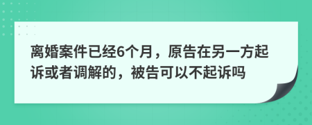 離婚案件已經(jīng)6個月，原告在另一方起訴或者調(diào)解的，被告可以不起訴嗎