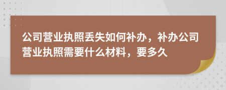 公司營業(yè)執(zhí)照丟失如何補(bǔ)辦，補(bǔ)辦公司營業(yè)執(zhí)照需要什么材料，要多久