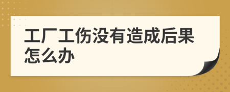 工廠工傷沒有造成后果怎么辦