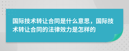 國(guó)際技術(shù)轉(zhuǎn)讓合同是什么意思，國(guó)際技術(shù)轉(zhuǎn)讓合同的法律效力是怎樣的