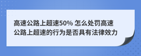 高速公路上超速50% 怎么處罰高速公路上超速的行為是否具有法律效力