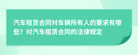 汽車租賃合同對車輛所有人的要求有哪些？對汽車租賃合同的法律規(guī)定