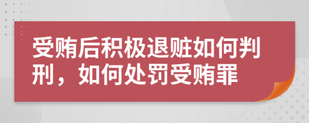 受賄后積極退贓如何判刑，如何處罰受賄罪