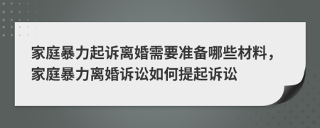 家庭暴力起訴離婚需要準(zhǔn)備哪些材料，家庭暴力離婚訴訟如何提起訴訟