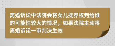 離婚訴訟中法院會(huì)將女兒撫養(yǎng)權(quán)判給誰(shuí)的可能性較大的情況，如果法院主動(dòng)將離婚訴訟一審判決生效