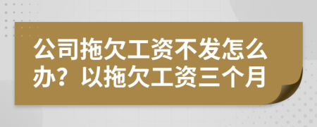 公司拖欠工資不發(fā)怎么辦？以拖欠工資三個(gè)月