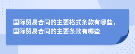 國際貿(mào)易合同的主要格式條款有哪些,國際貿(mào)易合同的主要條款有哪些