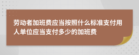 勞動者加班費應(yīng)當(dāng)按照什么標(biāo)準(zhǔn)支付用人單位應(yīng)當(dāng)支付多少的加班費