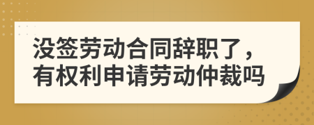 沒簽勞動合同辭職了，有權(quán)利申請勞動仲裁嗎