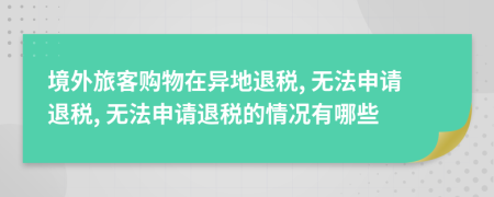 境外旅客購(gòu)物在異地退稅, 無(wú)法申請(qǐng)退稅, 無(wú)法申請(qǐng)退稅的情況有哪些